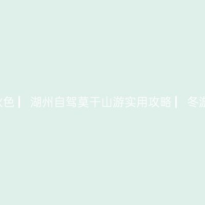 哪一年，我在浙江湖州莫干山看秋色 ▏湖州自驾莫干山游实用攻略 ▏冬游苏、浙、皖实用攻略 ▏2020年